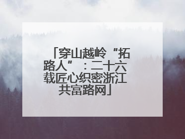 穿山越岭“拓路人”：二十六载匠心织密浙江共富路网