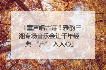 童声唱古诗！雅韵三湘专场音乐会让千年经典 “声” 入人心