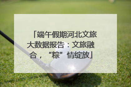 端午假期河北文旅大数据报告：文旅融合，“粽”情绽放