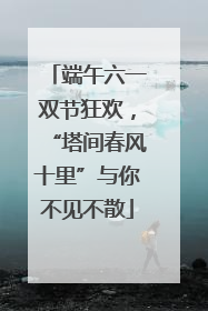 端午六一双节狂欢，“塔间春风十里”与你不见不散