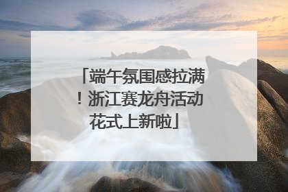 端午氛围感拉满！浙江赛龙舟活动花式上新啦