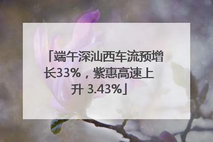 端午深汕西车流预增长33%，紫惠高速上升 3.43%
