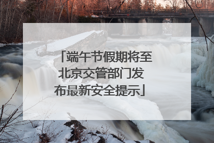 端午节假期将至 北京交管部门发布最新安全提示