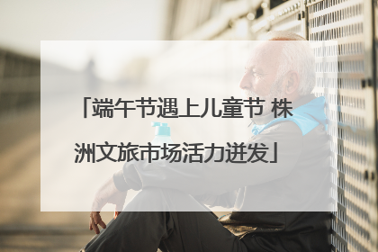 端午节遇上儿童节 株洲文旅市场活力迸发