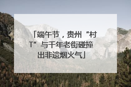 端午节，贵州“村T”与千年老街碰撞出非遗烟火气