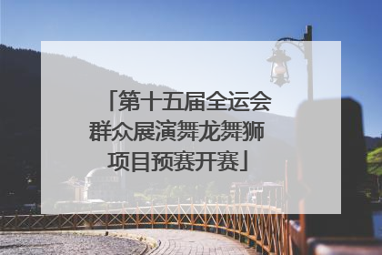 第十五届全运会群众展演舞龙舞狮项目预赛开赛