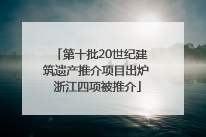 第十批20世纪建筑遗产推介项目出炉 浙江四项被推介