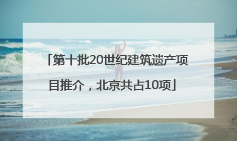 第十批20世纪建筑遗产项目推介，北京共占10项