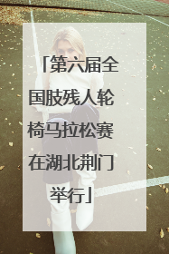 第六届全国肢残人轮椅马拉松赛在湖北荆门举行