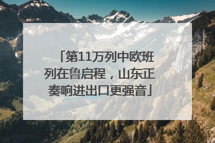 第11万列中欧班列在鲁启程，山东正奏响进出口更强音