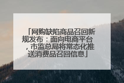 网购缺陷商品召回新规发布：面向电商平台，市监总局将常态化推送消费品召回信息