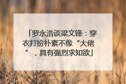 罗永浩谈梁文锋：穿衣打扮朴素不像“大佬”，具有强烈求知欲