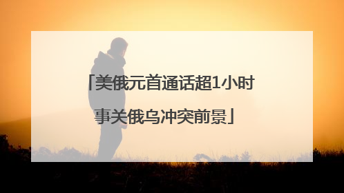 美俄元首通话超1小时 事关俄乌冲突前景