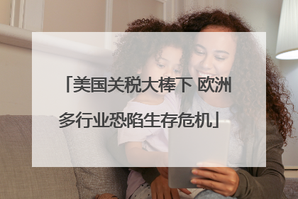 美国关税大棒下 欧洲多行业恐陷生存危机