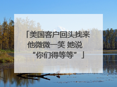 美国客户回头找来 他微微一笑 她说“你们得等等”