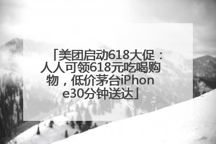美团启动618大促：人人可领618元吃喝购物，低价茅台iPhone30分钟送达