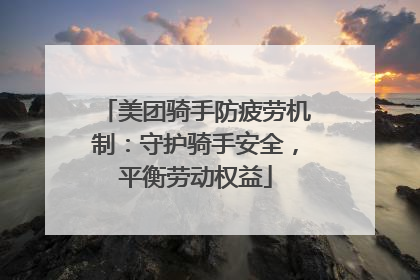 美团骑手防疲劳机制：守护骑手安全，平衡劳动权益