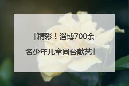 精彩！淄博700余名少年儿童同台献艺
