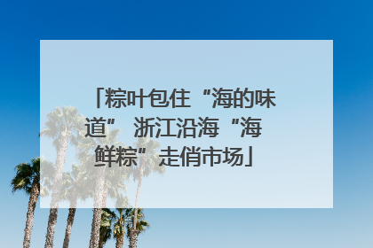 粽叶包住“海的味道” 浙江沿海“海鲜粽”走俏市场