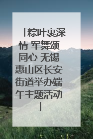 粽叶裹深情 军舞颂同心 无锡惠山区长安街道举办端午主题活动