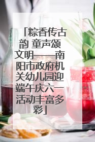 粽香传古韵 童声颂文明——南阳市政府机关幼儿园迎端午庆六一活动丰富多彩