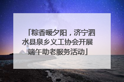 粽香暖夕阳，济宁泗水县泉乡义工协会开展端午助老服务活动
