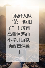 系好入队“第一粒扣子”！济南高新区鸡山小学开展队前教育活动