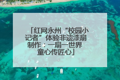 红网永州“校园小记者”体验非遗漆扇制作：一扇一世界 童心传匠心