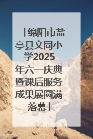 绵阳市盐亭县文同小学2025年六一庆典暨课后服务成果展圆满落幕