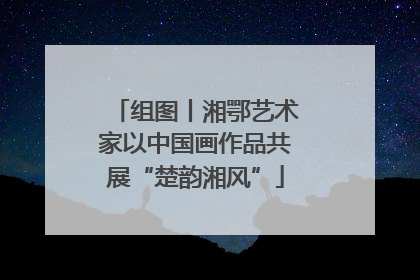 组图丨湘鄂艺术家以中国画作品共展“楚韵湘风”