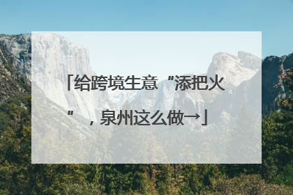 给跨境生意“添把火”，泉州这么做→