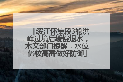 绥江怀集段3轮洪峰过境后缓慢退水，水文部门提醒：水位仍较高需做好防御