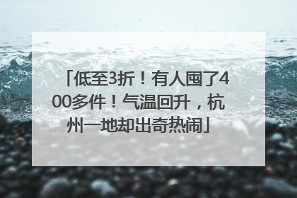 低至3折！有人囤了400多件！气温回升，杭州一地却出奇热闹