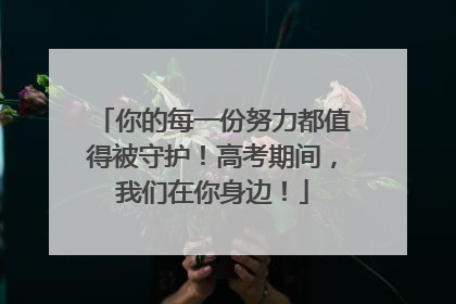 你的每一份努力都值得被守护！高考期间，我们在你身边！