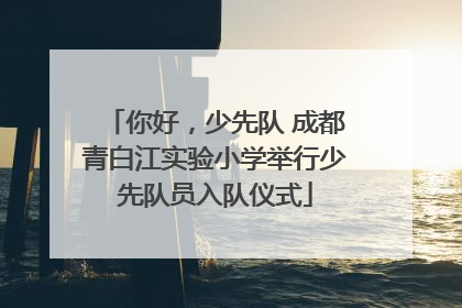 你好，少先队 成都青白江实验小学举行少先队员入队仪式