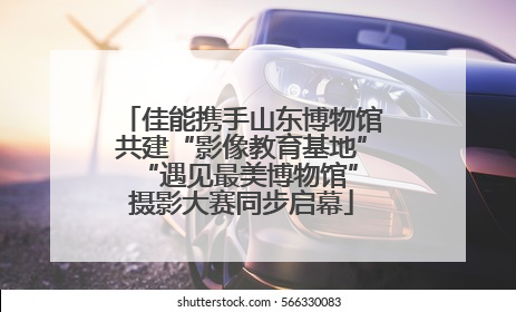 佳能携手山东博物馆共建“影像教育基地” “遇见最美博物馆”摄影大赛同步启幕