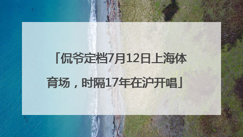 侃爷定档7月12日上海体育场，时隔17年在沪开唱