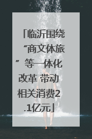 临沂围绕“商文体旅”等一体化改革 带动相关消费2.1亿元