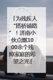 为残疾人“搭桥铺路”！济南小伙点燃1000余个残障家庭的希望之光