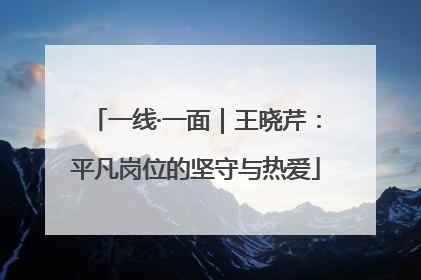 一线·一面｜王晓芹：平凡岗位的坚守与热爱