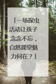 一场探虫活动让孩子念念不忘，自然课堂魅力何在？