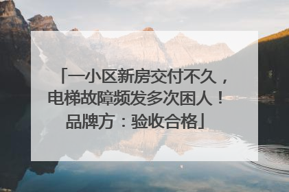 一小区新房交付不久，电梯故障频发多次困人！品牌方：验收合格