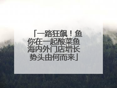 一路狂飙！鱼你在一起酸菜鱼海内外门店增长势头由何而来
