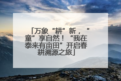 万象“耕”新，“童”享自然！“我在泰来有亩田”开启春耕溯源之旅