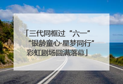 三代同框过“六一” “银龄童心·星梦同行”彩虹剧场圆满落幕