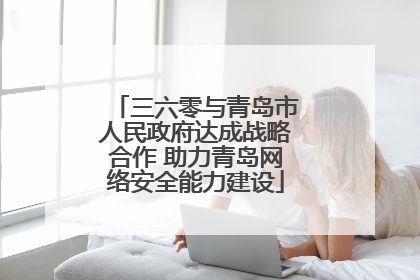 三六零与青岛市人民政府达成战略合作 助力青岛网络安全能力建设