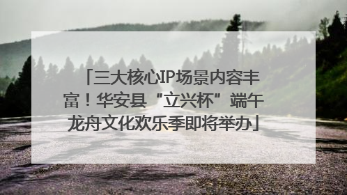 三大核心IP场景内容丰富！华安县“立兴杯”端午龙舟文化欢乐季即将举办