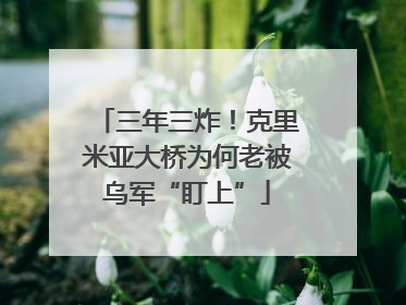 三年三炸！克里米亚大桥为何老被乌军“盯上”