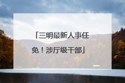 三明最新人事任免！涉厅级干部