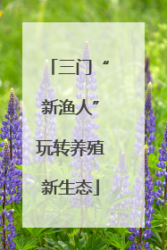 三门“新渔人”玩转养殖新生态